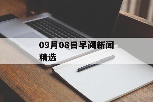 09月08日早间新闻精选 09月08日早间新闻精选