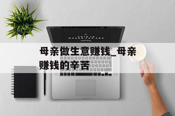 母亲做生意赚钱_母亲赚钱的辛苦 母亲做生意赚钱_母亲赚钱的辛苦