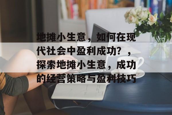 地摊小生意,如何在现代社会中盈利成功?,探索地摊小生意,成功的经营策略与盈利技巧 地摊小生意,如何在现代社会中盈利成功?,探索地摊小生意,成功的经营策略与盈利技巧