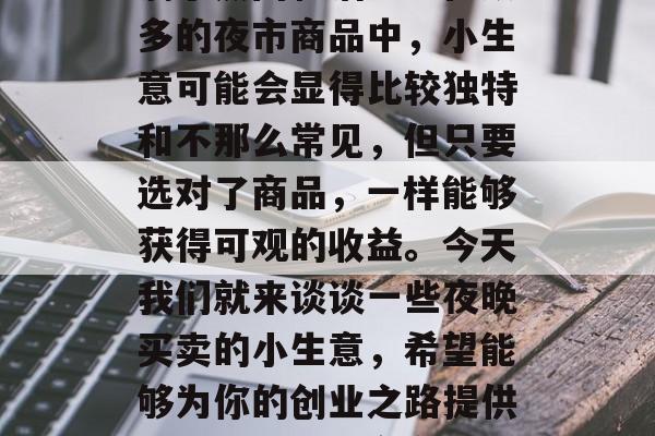 夜市已经成为许多城市的一道亮丽风景线,充满了热闹和活力。在众多的夜市商品中,小生意可能会显得比较独特和不那么常见,但只要选对了商品,一样能够获得可观的收益。今天我们就来谈谈一些夜晚买卖的小生意,希望能够为你的创业之路提供一些参考。,夜市商品小生意推荐,如何让你的小店脱颖而出 夜市已经成为许多城市的一道亮丽风景线,充满了热闹和活力。在众多的夜市商品中,小生意可能会显得比较独特和不那么常见,但只要选对了商品,一样能够获得可观的收益。今天我们就来谈谈一些夜晚买卖的小生意,希望能够为你的创业之路提供一些参考。,夜市商品小生意推荐,如何让你的小店脱颖而出