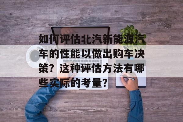 如何评估北汽新能源汽车的性能以做出购车决策？这种评估方法有哪些实际的考量？