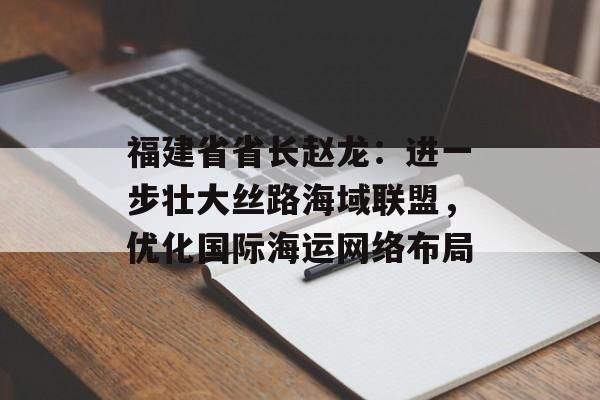 福建省省长赵龙:进一步壮大丝路海域联盟,优化国际海运网络布局 福建省省长赵龙:进一步壮大丝路海域联盟,优化国际海运网络布局