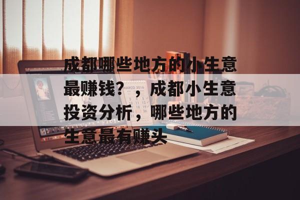 成都哪些地方的小生意最赚钱?,成都小生意投资分析,哪些地方的生意最有赚头 成都哪些地方的小生意最赚钱?,成都小生意投资分析,哪些地方的生意最有赚头