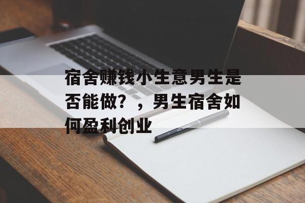 宿舍赚钱小生意男生是否能做?,男生宿舍如何盈利创业 宿舍赚钱小生意男生是否能做?,男生宿舍如何盈利创业