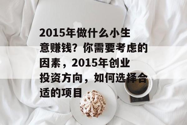 2015年做什么小生意赚钱?你需要考虑的因素,2015年创业投资方向,如何选择合适的项目 2015年做什么小生意赚钱?你需要考虑的因素,2015年创业投资方向,如何选择合适的项目
