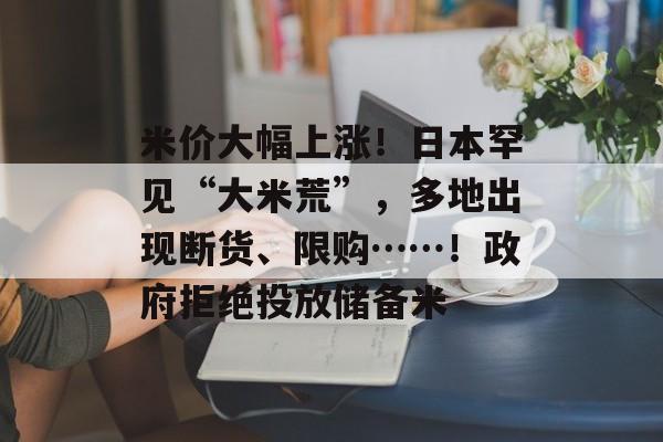 米价大幅上涨!日本罕见“大米荒”,多地出现断货、限购……!政府拒绝投放储备米 米价大幅上涨!日本罕见“大米荒”,多地出现断货、限购……!政府拒绝投放储备米