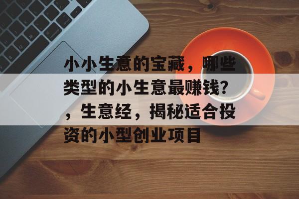 小小生意的宝藏,哪些类型的小生意最赚钱?,生意经,揭秘适合投资的小型创业项目 小小生意的宝藏,哪些类型的小生意最赚钱?,生意经,揭秘适合投资的小型创业项目