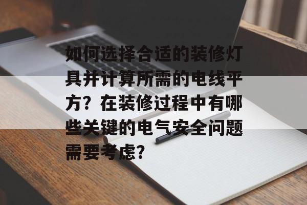 如何选择合适的装修灯具并计算所需的电线平方?在装修过程中有哪些关键的电气安全问题需要考虑? 如何选择合适的装修灯具并计算所需的电线平方?在装修过程中有哪些关键的电气安全问题需要考虑?
