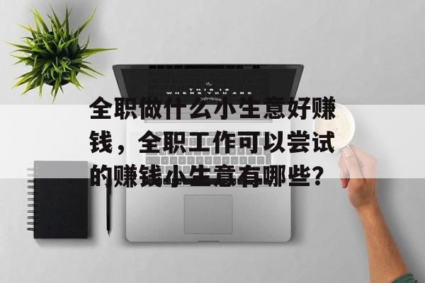 全职做什么小生意好赚钱，全职工作可以尝试的赚钱小生意有哪些？