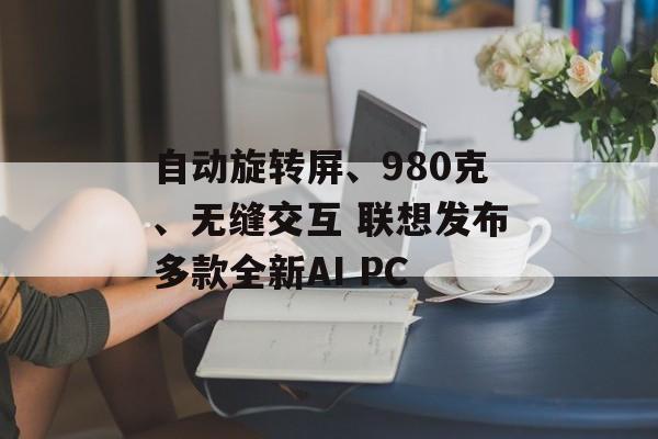 自动旋转屏、980克、无缝交互 联想发布多款全新AI PC 自动旋转屏、980克、无缝交互 联想发布多款全新AI PC