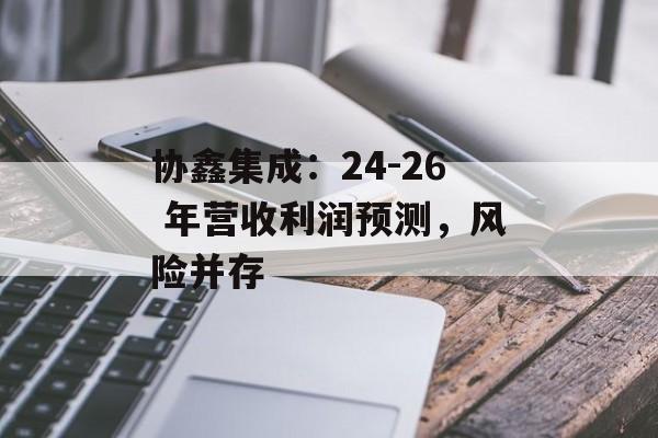 协鑫集成:24-26 年营收利润预测,风险并存 协鑫集成:24-26 年营收利润预测,风险并存