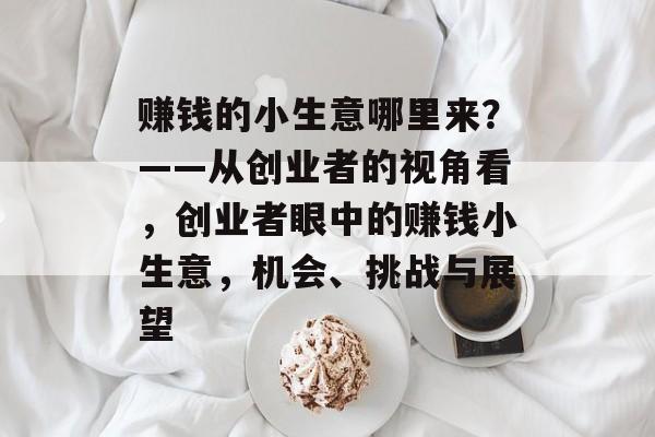 赚钱的小生意哪里来?——从创业者的视角看,创业者眼中的赚钱小生意,机会、挑战与展望 赚钱的小生意哪里来?——从创业者的视角看,创业者眼中的赚钱小生意,机会、挑战与展望