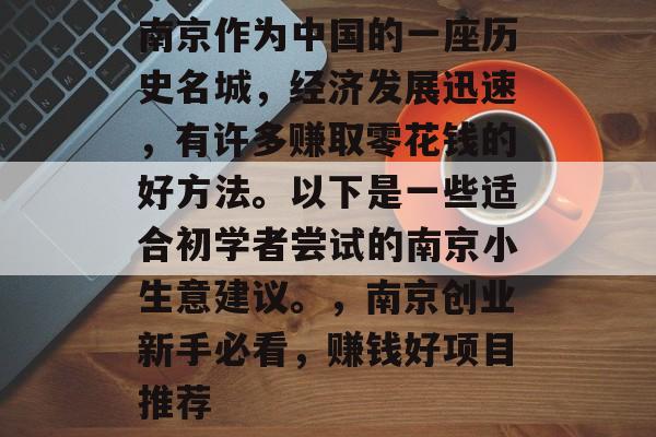 南京作为中国的一座历史名城,经济发展迅速,有许多赚取零花钱的好方法。以下是一些适合初学者尝试的南京小生意建议。,南京创业新手必看,赚钱好项目推荐 南京作为中国的一座历史名城,经济发展迅速,有许多赚取零花钱的好方法。以下是一些适合初学者尝试的南京小生意建议。,南京创业新手必看,赚钱好项目推荐