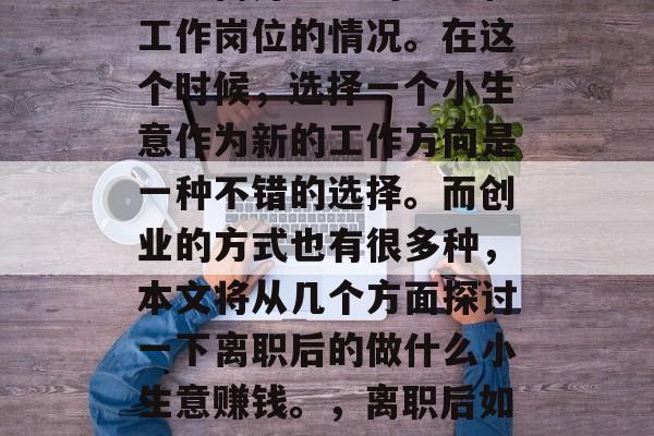 在职场中,我们难免会遇到离开熟悉的环境和工作岗位的情况。在这个时候,选择一个小生意作为新的工作方向是一种不错的选择。而创业的方式也有很多种,本文将从几个方面探讨一下离职后的做什么小生意赚钱。,离职后如何选择适合自己的小生意? 在职场中,我们难免会遇到离开熟悉的环境和工作岗位的情况。在这个时候,选择一个小生意作为新的工作方向是一种不错的选择。而创业的方式也有很多种,本文将从几个方面探讨一下离职后的做什么小生意赚钱。,离职后如何选择适合自己的小生意?
