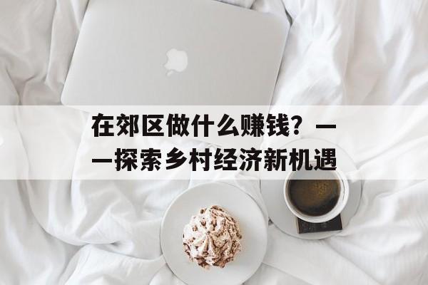 在郊区做什么赚钱?——探索乡村经济新机遇 在郊区做什么赚钱?——探索乡村经济新机遇