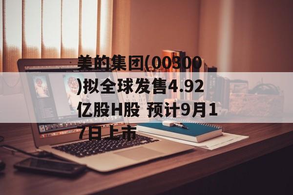 美的集团(00300)拟全球发售4.92亿股H股 预计9月17日上市 美的集团(00300)拟全球发售4.92亿股H股 预计9月17日上市