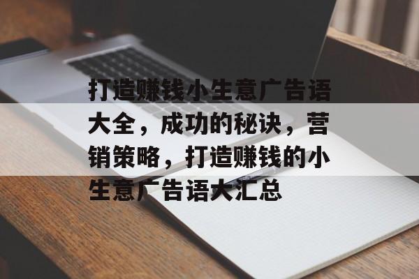 打造赚钱小生意广告语大全,成功的秘诀,营销策略,打造赚钱的小生意广告语大汇总 打造赚钱小生意广告语大全,成功的秘诀,营销策略,打造赚钱的小生意广告语大汇总