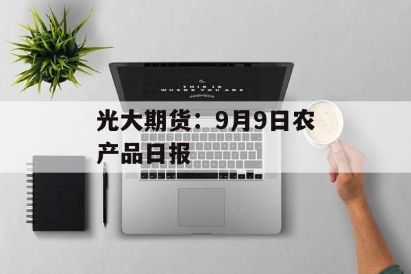 光大期货：9月9日农产品日报
