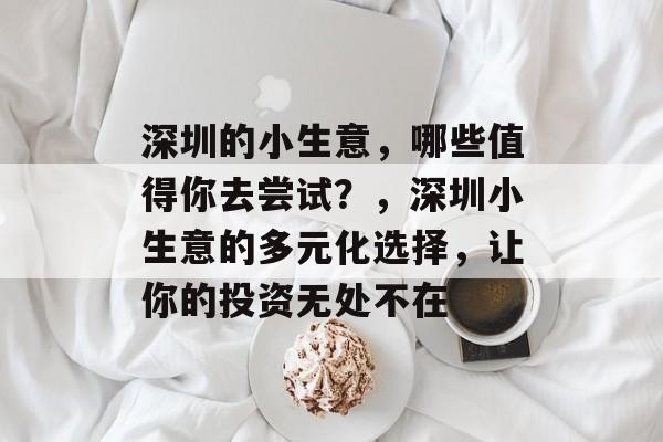 深圳的小生意,哪些值得你去尝试?,深圳小生意的多元化选择,让你的投资无处不在 深圳的小生意,哪些值得你去尝试?,深圳小生意的多元化选择,让你的投资无处不在