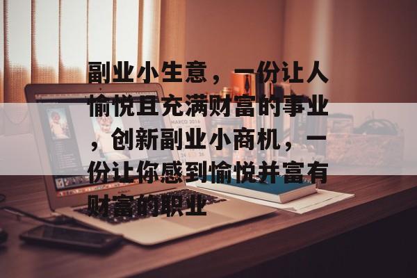 副业小生意,一份让人愉悦且充满财富的事业,创新副业小商机,一份让你感到愉悦并富有财富的职业 副业小生意,一份让人愉悦且充满财富的事业,创新副业小商机,一份让你感到愉悦并富有财富的职业