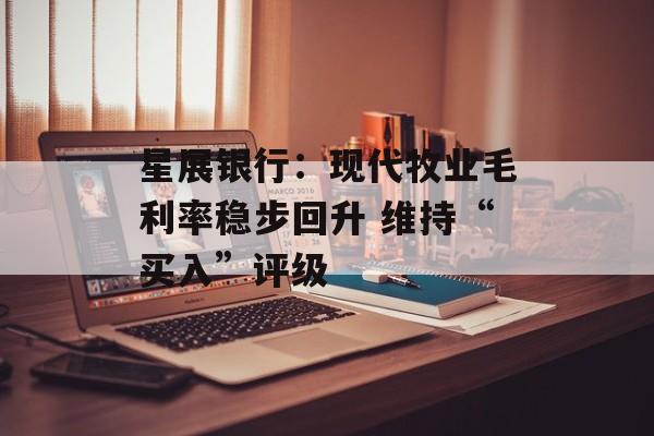 星展银行:现代牧业毛利率稳步回升 维持“买入”评级 星展银行:现代牧业毛利率稳步回升 维持“买入”评级