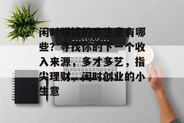 闲时赚钱的小生意有哪些?寻找你的下一个收入来源,多才多艺,指尖理财,闲时创业的小生意 闲时赚钱的小生意有哪些?寻找你的下一个收入来源,多才多艺,指尖理财,闲时创业的小生意