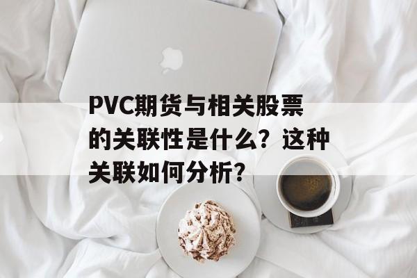 PVC期货与相关股票的关联性是什么?这种关联如何分析? PVC期货与相关股票的关联性是什么?这种关联如何分析?