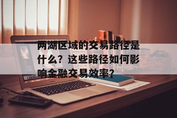 两湖区域的交易路径是什么?这些路径如何影响金融交易效率? 两湖区域的交易路径是什么?这些路径如何影响金融交易效率?