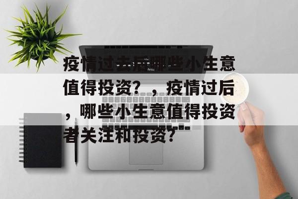 疫情过去后哪些小生意值得投资?,疫情过后,哪些小生意值得投资者关注和投资? 疫情过去后哪些小生意值得投资?,疫情过后,哪些小生意值得投资者关注和投资?