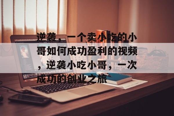 逆袭,一个卖小吃的小哥如何成功盈利的视频,逆袭小吃小哥,一次成功的创业之旅 逆袭,一个卖小吃的小哥如何成功盈利的视频,逆袭小吃小哥,一次成功的创业之旅