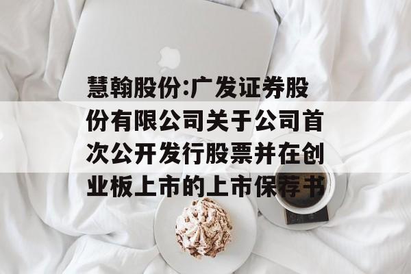 慧翰股份:广发证券股份有限公司关于公司首次公开发行股票并在创业板上市的上市保荐书 慧翰股份:广发证券股份有限公司关于公司首次公开发行股票并在创业板上市的上市保荐书