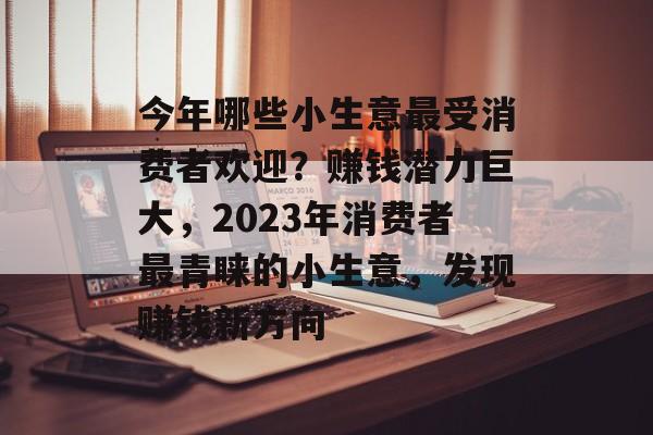 今年哪些小生意最受消费者欢迎?赚钱潜力巨大,2023年消费者最青睐的小生意,发现赚钱新方向 今年哪些小生意最受消费者欢迎?赚钱潜力巨大,2023年消费者最青睐的小生意,发现赚钱新方向