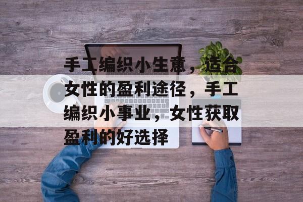 手工编织小生意,适合女性的盈利途径,手工编织小事业,女性获取盈利的好选择 手工编织小生意,适合女性的盈利途径,手工编织小事业,女性获取盈利的好选择