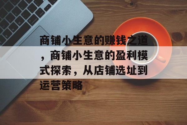 商铺小生意的赚钱之道,商铺小生意的盈利模式探索,从店铺选址到运营策略 商铺小生意的赚钱之道,商铺小生意的盈利模式探索,从店铺选址到运营策略