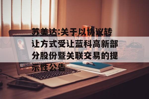 苏美达:关于以协议转让方式受让蓝科高新部分股份暨关联交易的提示性公告 苏美达:关于以协议转让方式受让蓝科高新部分股份暨关联交易的提示性公告