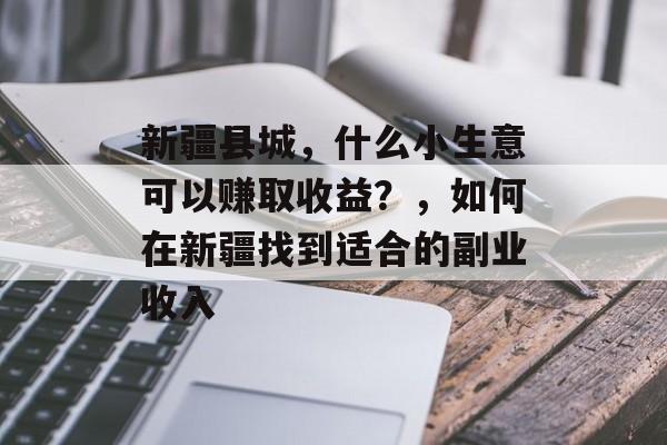 新疆县城，什么小生意可以赚取收益？，如何在新疆找到适合的副业收入