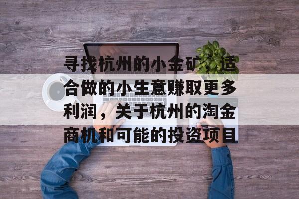 寻找杭州的小金矿,适合做的小生意赚取更多利润,关于杭州的淘金商机和可能的投资项目 寻找杭州的小金矿,适合做的小生意赚取更多利润,关于杭州的淘金商机和可能的投资项目