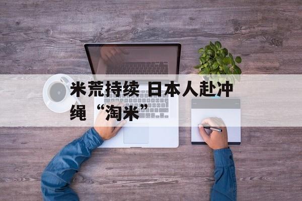 米荒持续 日本人赴冲绳“淘米” 米荒持续 日本人赴冲绳“淘米”