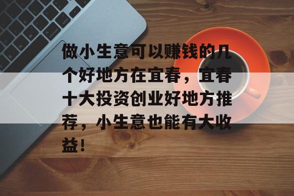 做小生意可以赚钱的几个好地方在宜春,宜春十大投资创业好地方推荐,小生意也能有大收益! 做小生意可以赚钱的几个好地方在宜春,宜春十大投资创业好地方推荐,小生意也能有大收益!