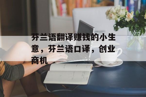 芬兰语翻译赚钱的小生意,芬兰语口译,创业商机 芬兰语翻译赚钱的小生意,芬兰语口译,创业商机