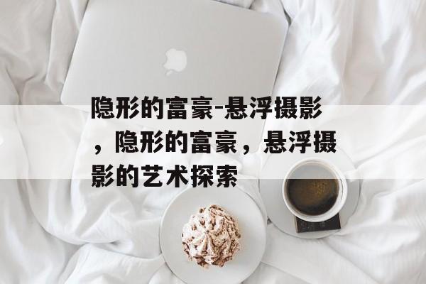 隐形的富豪-悬浮摄影,隐形的富豪,悬浮摄影的艺术探索 隐形的富豪-悬浮摄影,隐形的富豪,悬浮摄影的艺术探索