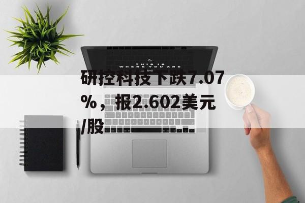 研控科技下跌7.07%,报2.602美元/股 研控科技下跌7.07%,报2.602美元/股