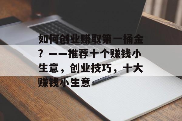 如何创业赚取第一桶金?——推荐十个赚钱小生意,创业技巧,十大赚钱小生意 如何创业赚取第一桶金?——推荐十个赚钱小生意,创业技巧,十大赚钱小生意