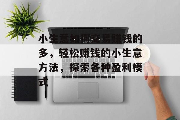 小生意如何交易赚钱的多,轻松赚钱的小生意方法,探索各种盈利模式 小生意如何交易赚钱的多,轻松赚钱的小生意方法,探索各种盈利模式