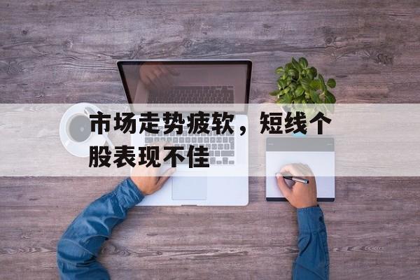 市场走势疲软,短线个股表现不佳 市场走势疲软,短线个股表现不佳