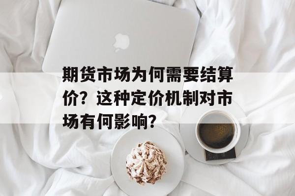 期货市场为何需要结算价?这种定价机制对市场有何影响? 期货市场为何需要结算价?这种定价机制对市场有何影响?