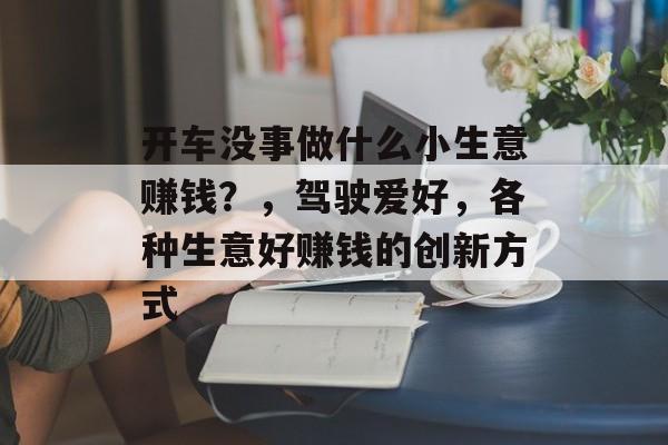开车没事做什么小生意赚钱?,驾驶爱好,各种生意好赚钱的创新方式 开车没事做什么小生意赚钱?,驾驶爱好,各种生意好赚钱的创新方式