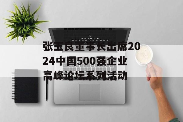 张玉良董事长出席2024中国500强企业高峰论坛系列活动 张玉良董事长出席2024中国500强企业高峰论坛系列活动