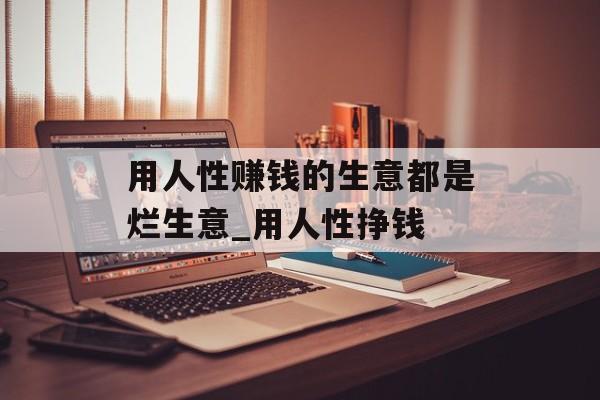 用人性赚钱的生意都是烂生意_用人性挣钱 用人性赚钱的生意都是烂生意_用人性挣钱