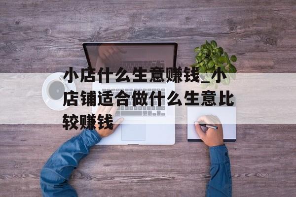 小店什么生意赚钱_小店铺适合做什么生意比较赚钱 小店什么生意赚钱_小店铺适合做什么生意比较赚钱